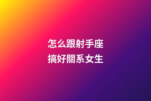 怎么跟射手座搞好關系女生