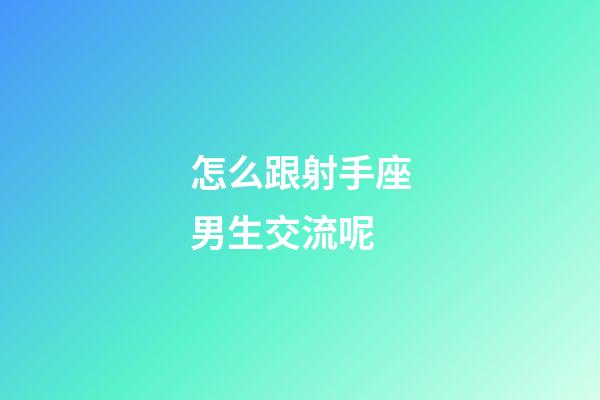 怎么跟射手座男生交流呢-第1張-星座運(yùn)勢(shì)-玄機(jī)派