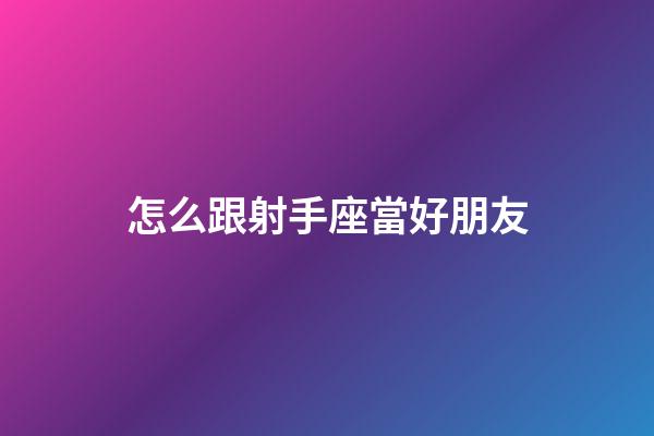 怎么跟射手座當好朋友-第1張-星座運勢-玄機派