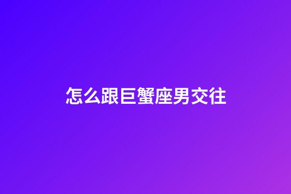 怎么跟巨蟹座男交往-第1張-星座運勢-玄機派