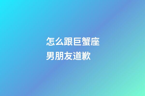 怎么跟巨蟹座男朋友道歉-第1張-星座運勢-玄機派
