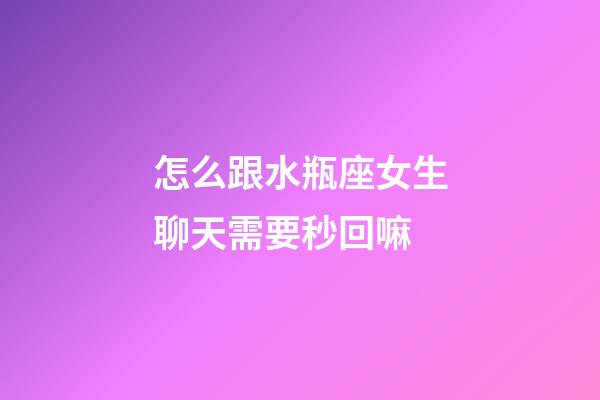 怎么跟水瓶座女生聊天需要秒回嘛