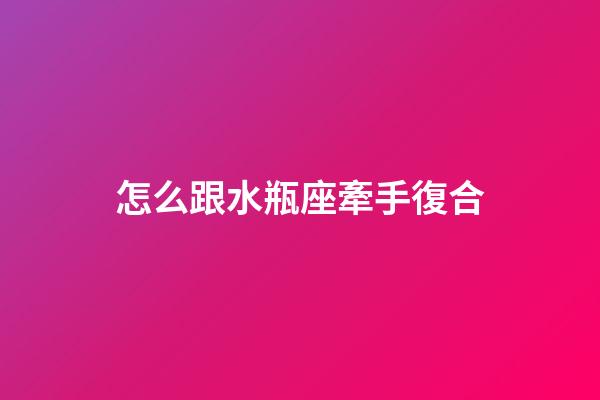 怎么跟水瓶座牽手復合-第1張-星座運勢-玄機派