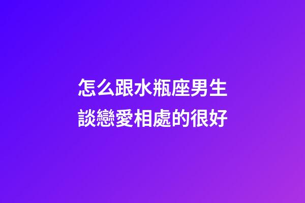 怎么跟水瓶座男生談戀愛相處的很好-第1張-星座運勢-玄機派