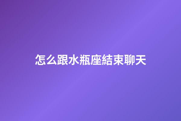 怎么跟水瓶座結束聊天