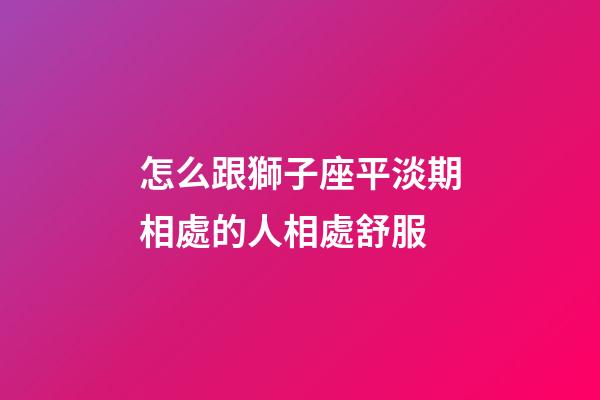 怎么跟獅子座平淡期相處的人相處舒服-第1張-星座運勢-玄機派