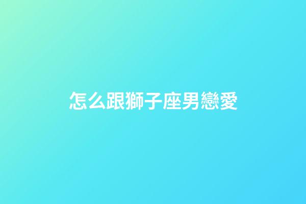 怎么跟獅子座男戀愛-第1張-星座運勢-玄機派