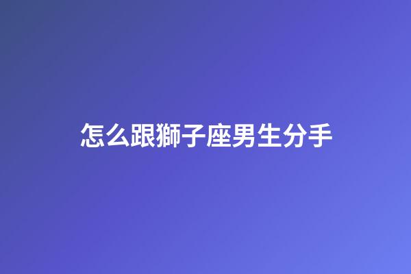 怎么跟獅子座男生分手-第1張-星座運(yùn)勢-玄機(jī)派