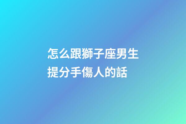 怎么跟獅子座男生提分手傷人的話-第1張-星座運勢-玄機派