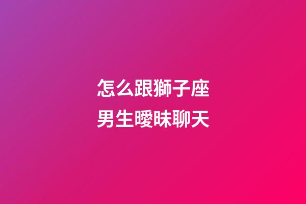 怎么跟獅子座男生曖昧聊天-第1張-星座運(yùn)勢(shì)-玄機(jī)派