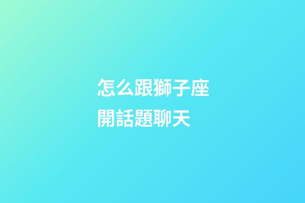 怎么跟獅子座開話題聊天-第1張-星座運勢-玄機派