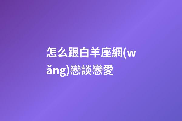 怎么跟白羊座網(wǎng)戀談戀愛-第1張-星座運(yùn)勢(shì)-玄機(jī)派