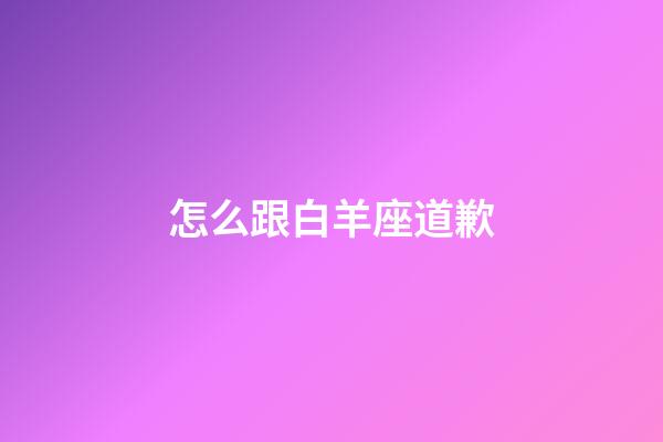 怎么跟白羊座道歉