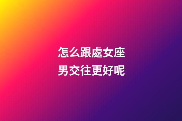 怎么跟處女座男交往更好呢-第1張-星座運勢-玄機派