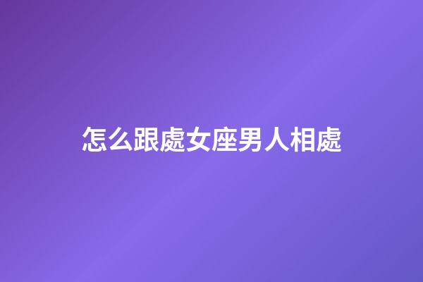 怎么跟處女座男人相處-第1張-星座運勢-玄機派