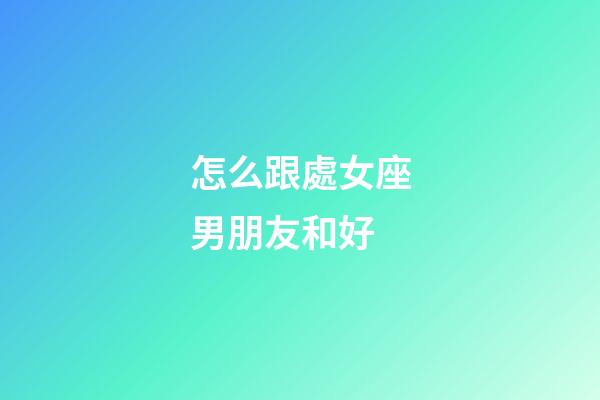 怎么跟處女座男朋友和好-第1張-星座運勢-玄機派