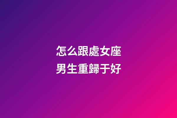 怎么跟處女座男生重歸于好-第1張-星座運(yùn)勢-玄機(jī)派