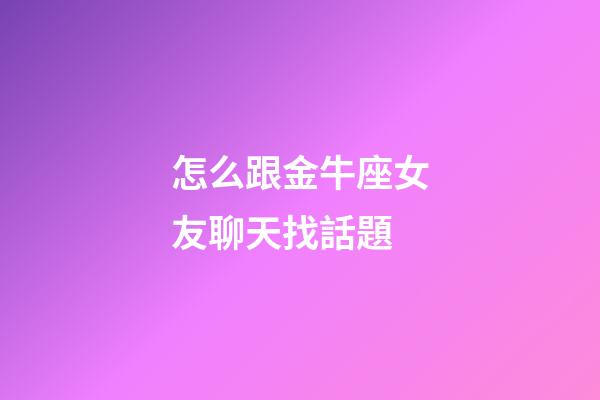 怎么跟金牛座女友聊天找話題-第1張-星座運勢-玄機派