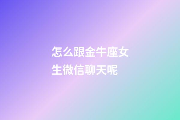 怎么跟金牛座女生微信聊天呢