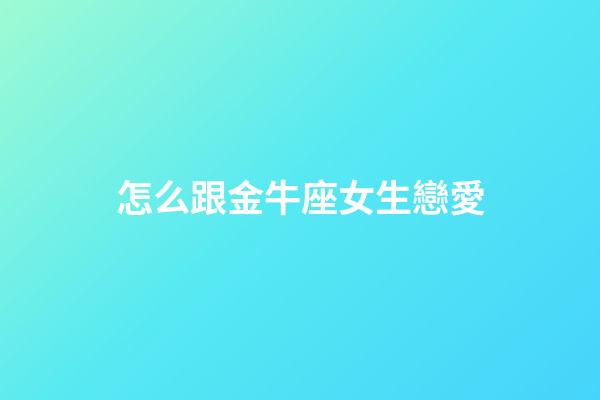 怎么跟金牛座女生戀愛-第1張-星座運勢-玄機派