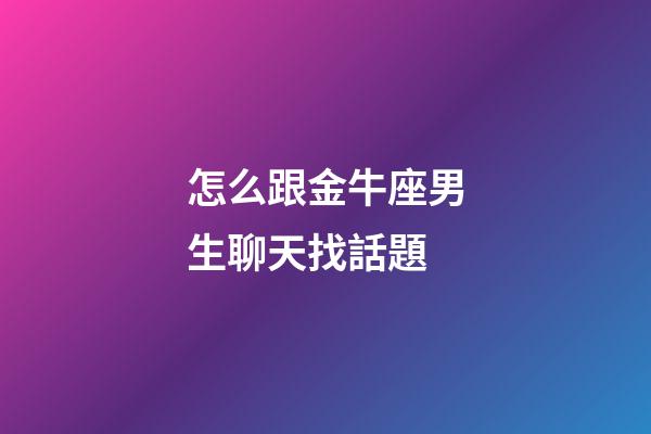 怎么跟金牛座男生聊天找話題-第1張-星座運勢-玄機派