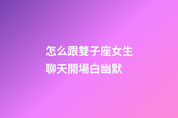 怎么跟雙子座女生聊天開場白幽默