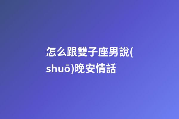 怎么跟雙子座男說(shuō)晚安情話