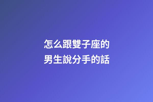 怎么跟雙子座的男生說分手的話-第1張-星座運勢-玄機派