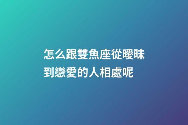 怎么跟雙魚座從曖昧到戀愛的人相處呢-第1張-星座運勢-玄機派