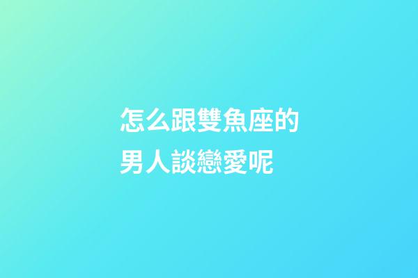 怎么跟雙魚座的男人談戀愛呢-第1張-星座運勢-玄機派