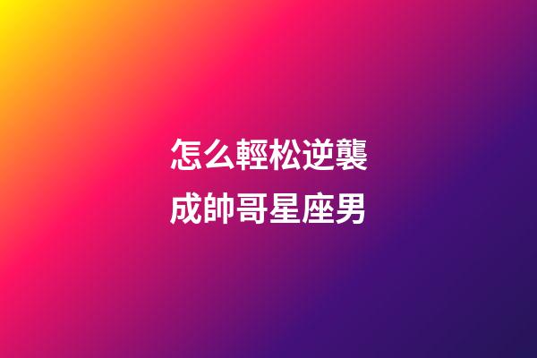 怎么輕松逆襲成帥哥星座男-第1張-星座運勢-玄機派
