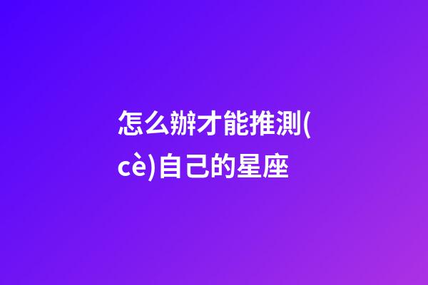 怎么辦才能推測(cè)自己的星座