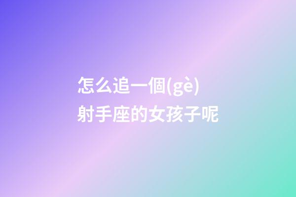 怎么追一個(gè)射手座的女孩子呢