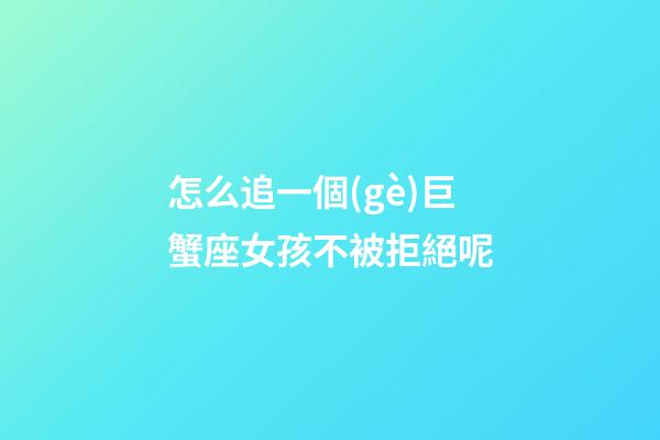 怎么追一個(gè)巨蟹座女孩不被拒絕呢