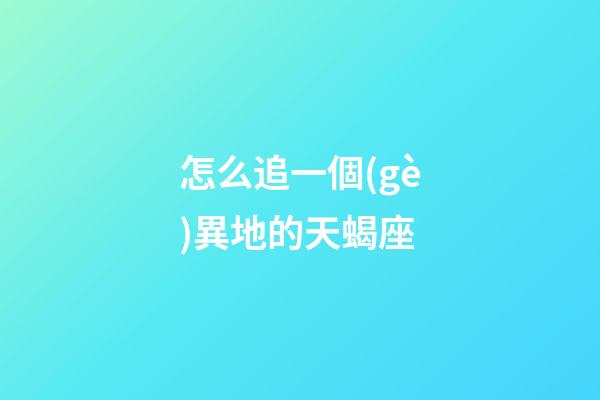 怎么追一個(gè)異地的天蝎座