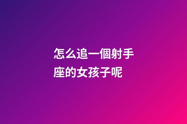 怎么追一個射手座的女孩子呢
