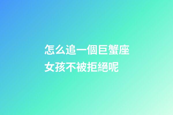 怎么追一個巨蟹座女孩不被拒絕呢