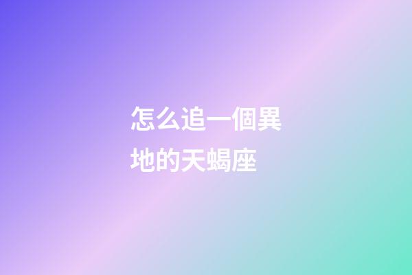 怎么追一個異地的天蝎座
