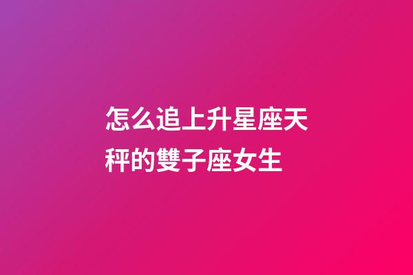 怎么追上升星座天秤的雙子座女生-第1張-星座運勢-玄機派