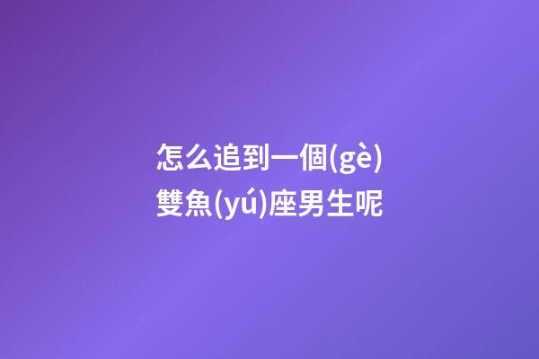 怎么追到一個(gè)雙魚(yú)座男生呢-第1張-星座運(yùn)勢(shì)-玄機(jī)派