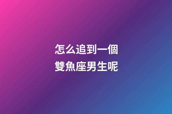 怎么追到一個雙魚座男生呢