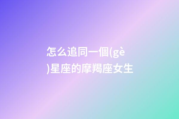 怎么追同一個(gè)星座的摩羯座女生