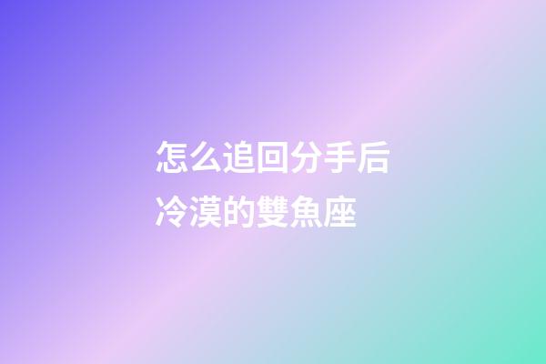 怎么追回分手后冷漠的雙魚座-第1張-星座運勢-玄機派