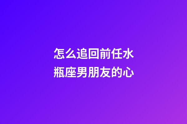 怎么追回前任水瓶座男朋友的心-第1張-星座運勢-玄機派