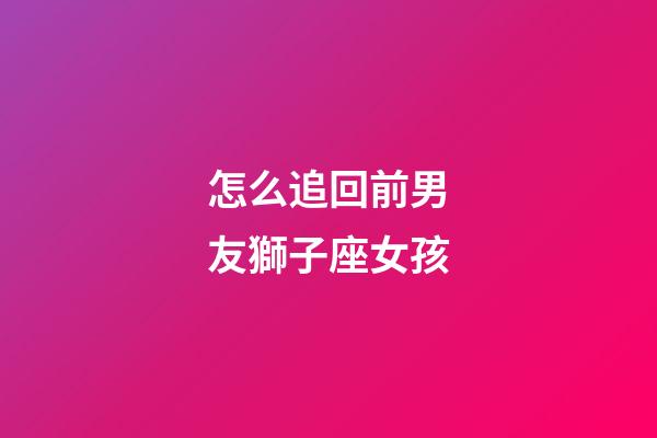 怎么追回前男友獅子座女孩-第1張-星座運勢-玄機派