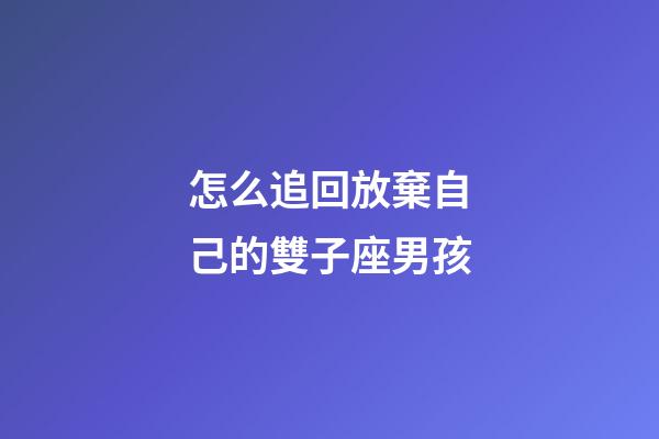 怎么追回放棄自己的雙子座男孩-第1張-星座運勢-玄機派