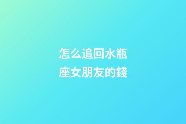 怎么追回水瓶座女朋友的錢-第1張-星座運勢-玄機派