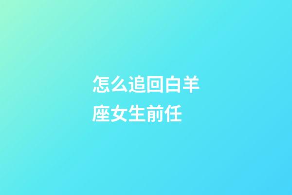 怎么追回白羊座女生前任-第1張-星座運勢-玄機派