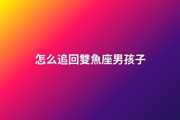 怎么追回雙魚座男孩子-第1張-星座運勢-玄機派