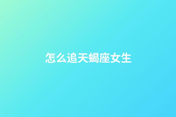 怎么追天蝎座女生（怎么追天蝎女成功率最高）